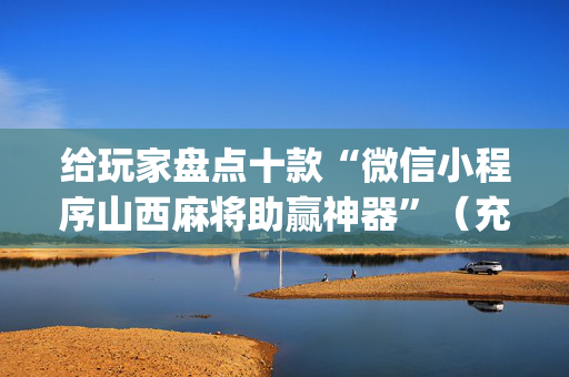 给玩家盘点十款“微信小程序山西麻将助赢神器”（充会员胜率高)