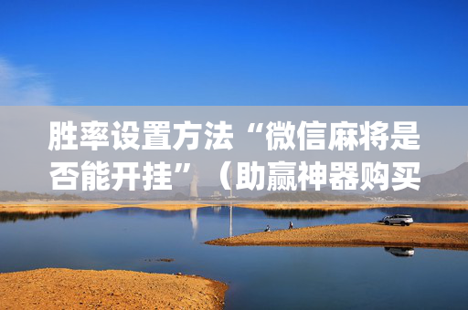 胜率设置方法“微信麻将是否能开挂”（助赢神器购买)