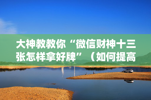 大神教教你“微信财神十三张怎样拿好牌”（如何提高胜率)