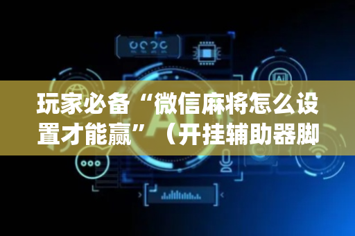 玩家必备“微信麻将怎么设置才能赢”（开挂辅助器脚本)
