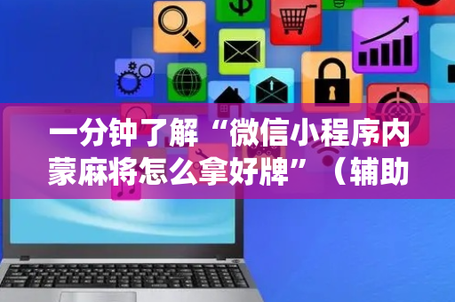 一分钟了解“微信小程序内蒙麻将怎么拿好牌”（辅助软件)