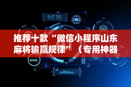推荐十款“微信小程序山东麻将输赢规律”（专用神器下载)