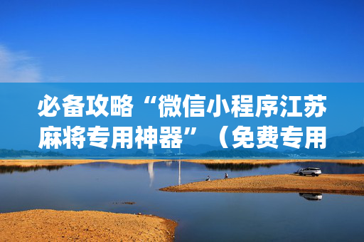 必备攻略“微信小程序江苏麻将专用神器”（免费专用神器)