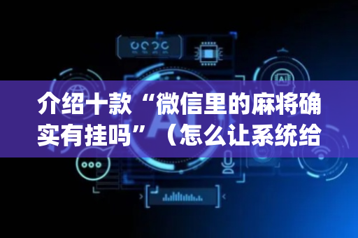 介绍十款“微信里的麻将确实有挂吗”（怎么让系统给你发好牌)