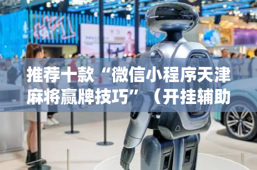 推荐十款“微信小程序天津麻将赢牌技巧”（开挂辅助器插件)