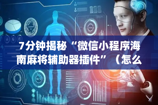 7分钟揭秘“微信小程序海南麻将辅助器插件”（怎么让系统给你发好牌)
