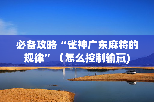 必备攻略“雀神广东麻将的规律”（怎么控制输赢)