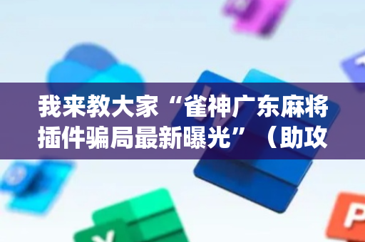 我来教大家“雀神广东麻将插件骗局最新曝光”（助攻神器)