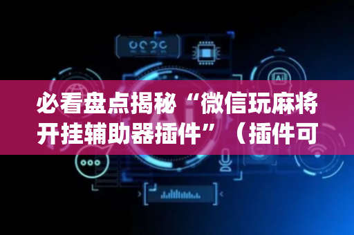 必看盘点揭秘“微信玩麻将开挂辅助器插件”（插件可信吗)