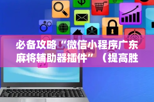 必备攻略“微信小程序广东麻将辅助器插件”（提高胜率软件)