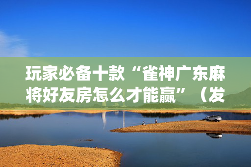玩家必备十款“雀神广东麻将好友房怎么才能赢”（发牌有什么规律吗)