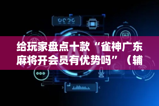 给玩家盘点十款“雀神广东麻将开会员有优势吗”（辅牌器插件购买)