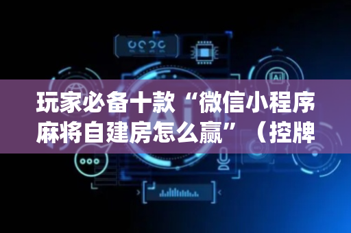 玩家必备十款“微信小程序麻将自建房怎么赢”（控牌器)