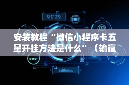 安装教程“微信小程序卡五星开挂方法是什么”（输赢规律)