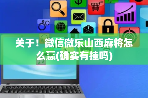 关于！微信微乐山西麻将怎么赢(确实有挂吗)