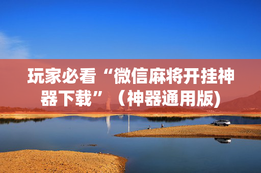 玩家必看“微信麻将开挂神器下载”（神器通用版)