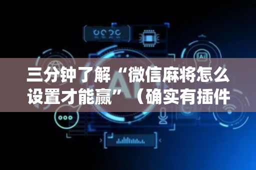 三分钟了解“微信麻将怎么设置才能赢”（确实有插件吗)