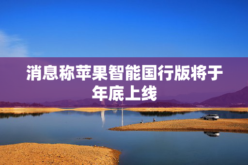 消息称苹果智能国行版将于年底上线