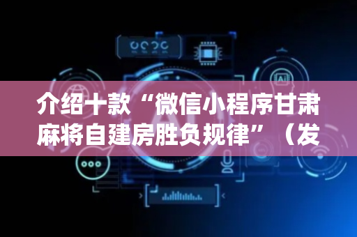 介绍十款“微信小程序甘肃麻将自建房胜负规律”（发牌有什么规律吗)