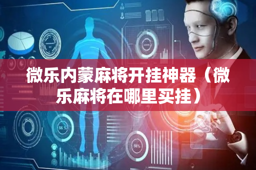 微乐内蒙麻将开挂神器（微乐麻将在哪里买挂）
