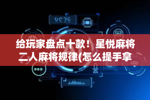 给玩家盘点十款！星悦麻将二人麻将规律(怎么提手拿好牌)