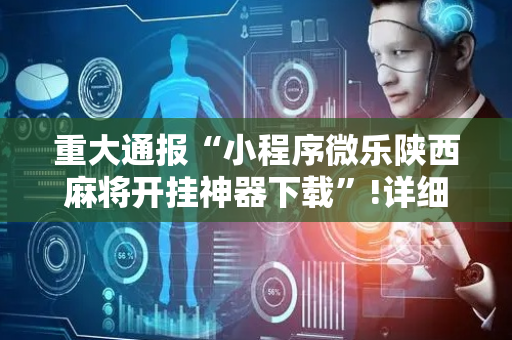 重大通报“小程序微乐陕西麻将开挂神器下载”!详细开挂教程-抖音