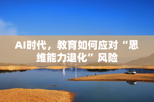 AI时代，教育如何应对“思维能力退化”风险