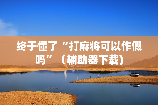 终于懂了“打麻将可以作假吗”（辅助器下载)