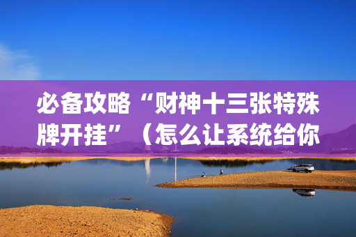 必备攻略“财神十三张特殊牌开挂”（怎么让系统给你发好牌)