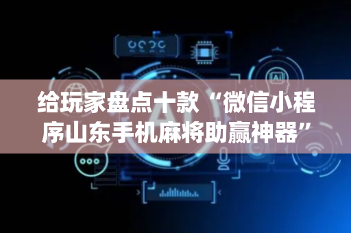 给玩家盘点十款“微信小程序山东手机麻将助赢神器”（必赢神器)