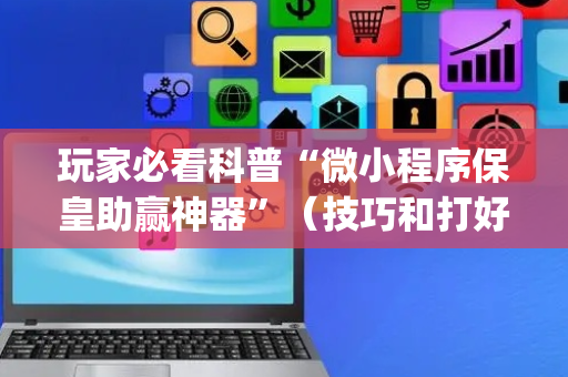 玩家必看科普“微小程序保皇助赢神器”（技巧和打好牌方法)