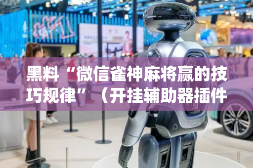 黑料“微信雀神麻将赢的技巧规律”（开挂辅助器插件)