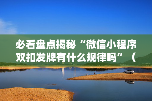 必看盘点揭秘“微信小程序双扣发牌有什么规律吗”（输赢规律)