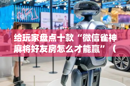 给玩家盘点十款“微信雀神麻将好友房怎么才能赢”（胜负规律拿好牌)