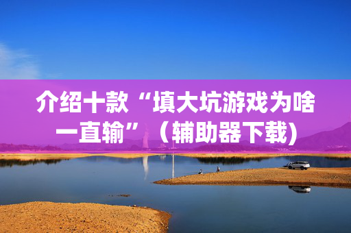 介绍十款“填大坑游戏为啥一直输”（辅助器下载)