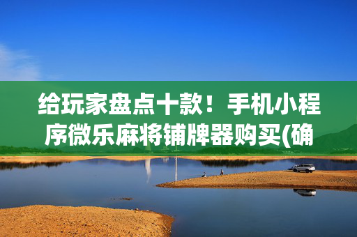 给玩家盘点十款！手机小程序微乐麻将铺牌器购买(确实有挂吗)