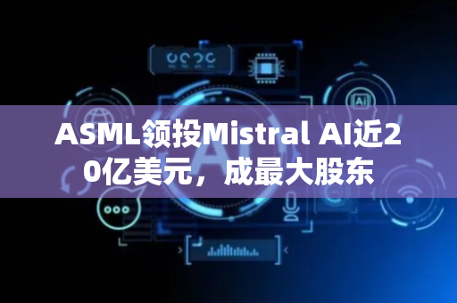 ASML领投Mistral AI近20亿美元，成最大股东