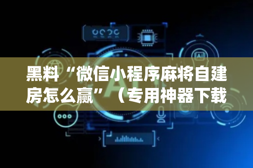 黑料“微信小程序麻将自建房怎么赢”（专用神器下载)