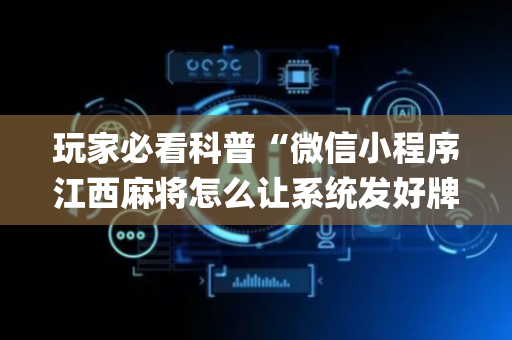 玩家必看科普“微信小程序江西麻将怎么让系统发好牌”（通用挂软件多少钱)