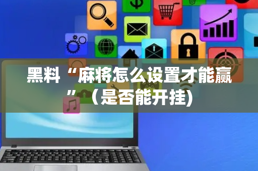 黑料“麻将怎么设置才能赢”（是否能开挂)