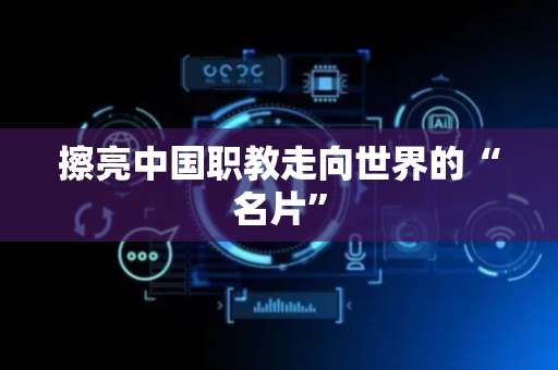 擦亮中国职教走向世界的“名片”