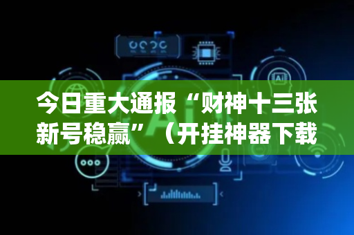 今日重大通报“财神十三张新号稳赢”（开挂神器下载)