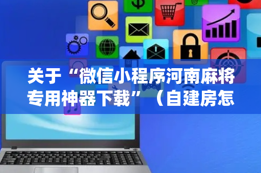 关于“微信小程序河南麻将专用神器下载”（自建房怎么赢)