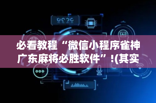 必看教程“微信小程序雀神广东麻将必胜软件”!(其实确实有挂)-抖音