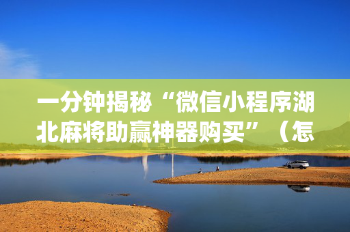 一分钟揭秘“微信小程序湖北麻将助赢神器购买”（怎么能调好牌)