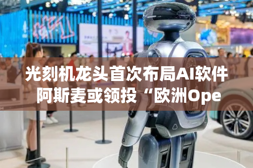 光刻机龙头首次布局AI软件 阿斯麦或领投“欧洲OpenAI” 还将参与公司管理