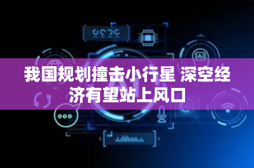 我国规划撞击小行星 深空经济有望站上风口