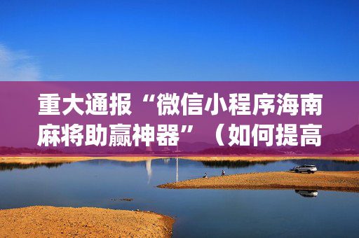 重大通报“微信小程序海南麻将助赢神器”（如何提高胜率)