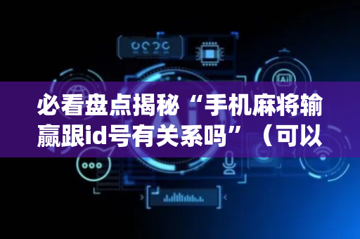 必看盘点揭秘“手机麻将输赢跟id号有关系吗”（可以设置输赢吗)