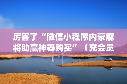 厉害了“微信小程序内蒙麻将助赢神器购买”（充会员胜率高)